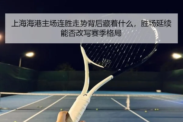 上海海港主场连胜走势背后藏着什么，胜场延续能否改写赛季格局